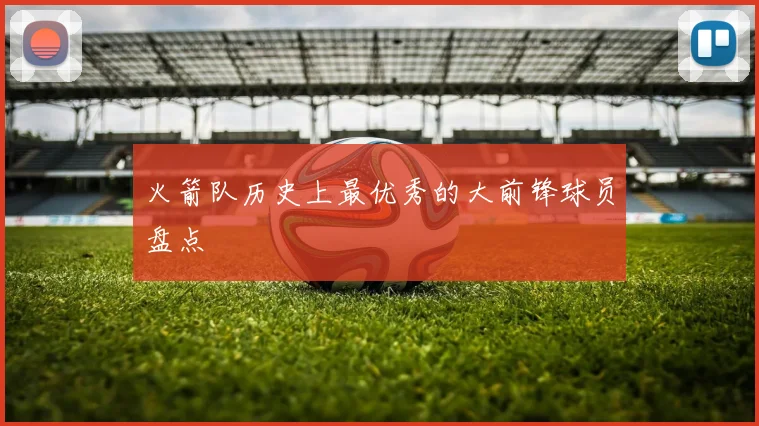 火箭队历史上最优秀的大前锋球员盘点