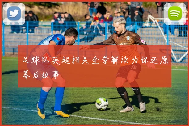 足球队英超相关全景解读为你还原幕后故事