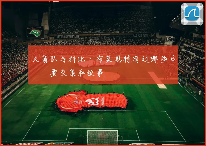 火箭队与科比·布莱恩特有过哪些重要交集和故事