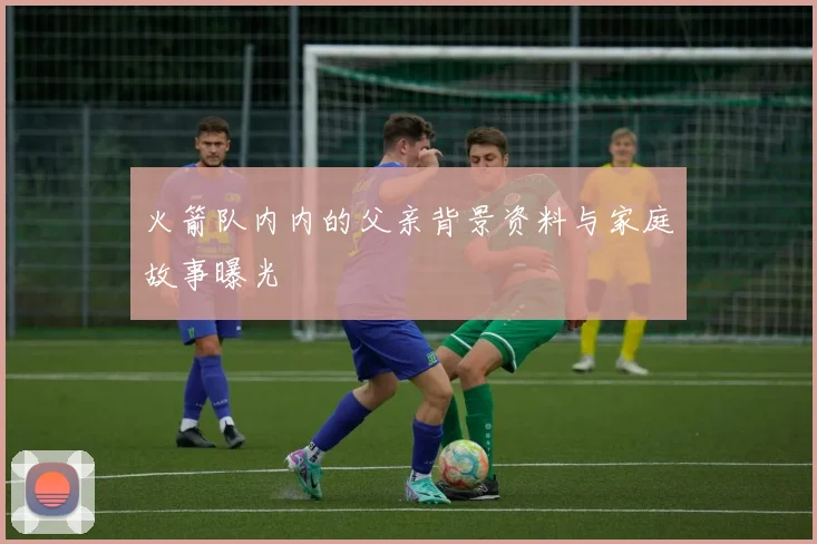 火箭队内内的父亲背景资料与家庭故事曝光