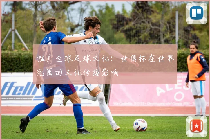 推广全球足球文化：世俱杯在世界范围的文化传播影响