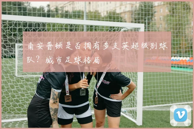 南安普顿是否拥有多支英超级别球队？城市足球格局