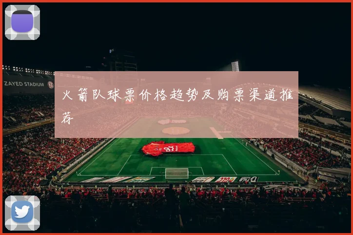 火箭队球票价格趋势及购票渠道推荐