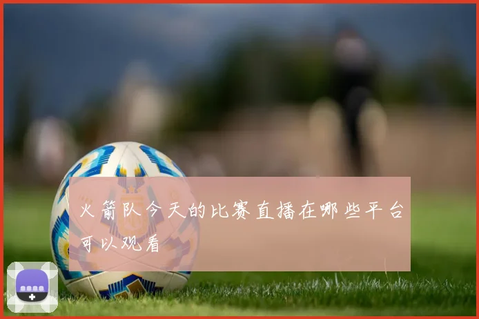 火箭队今天的比赛直播在哪些平台可以观看