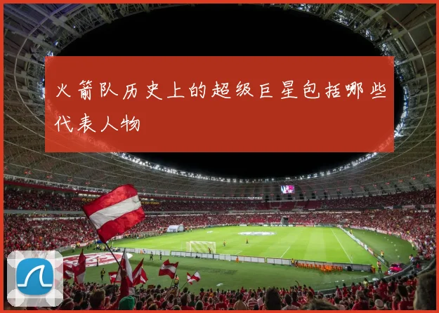 火箭队历史上的超级巨星包括哪些代表人物