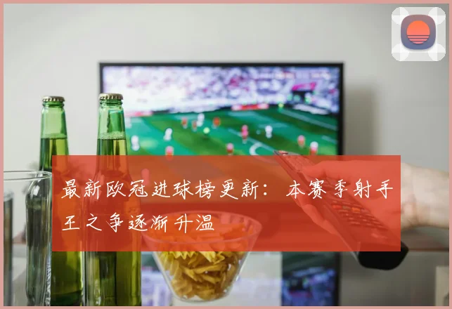 最新欧冠进球榜更新：本赛季射手王之争逐渐升温