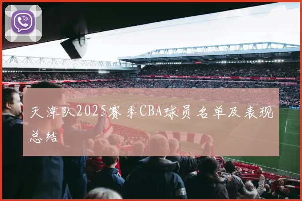 天津队2025赛季CBA球员名单及表现总结