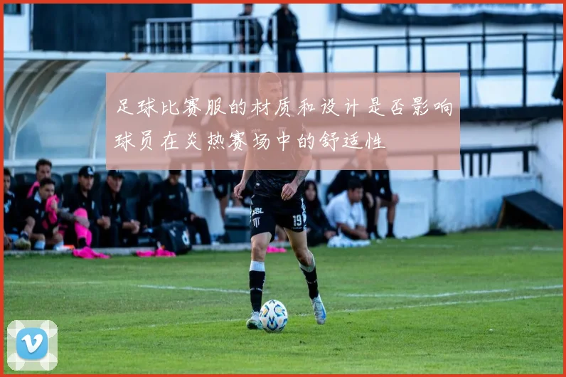 足球比赛服的材质和设计是否影响球员在炎热赛场中的舒适性