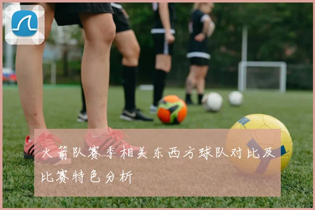 火箭队赛季相关东西方球队对比及比赛特色分析